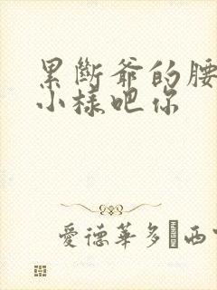 累断爷的腰by小样吧你