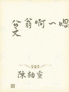 公翁啊～嗯啊h文