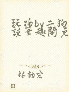 玩物by二狗小说笔趣阁免费阅读