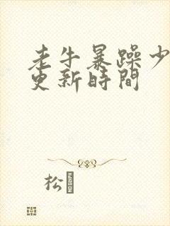 老牛暴躁少女的更新时间