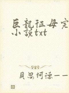 巨龙征母完结版小说txt