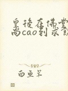 皇后在佛堂被和尚cao到求饶