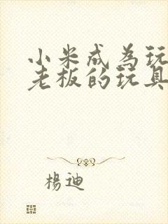 小米成为玩具店老板的玩具