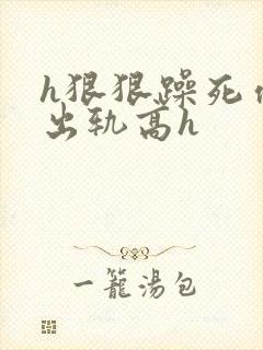 h狠狠躁死你h出轨高h