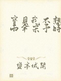 宝贝我不想带小雨伞宋予时