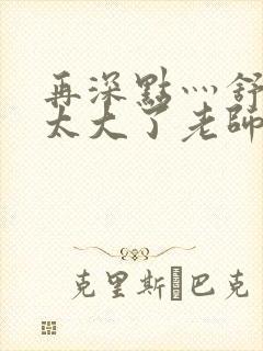 再深点灬舒服灬太大了老师