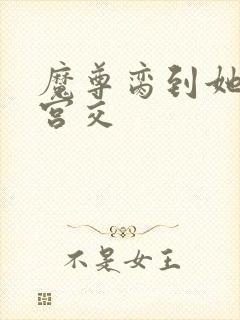 魔尊脔到她哭h宫交