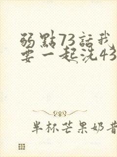 弱点73话我也要一起洗43321