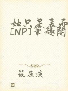 她只是表面清纯[NP]笔趣阁