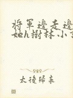 将军边走边挺进她h树林小说