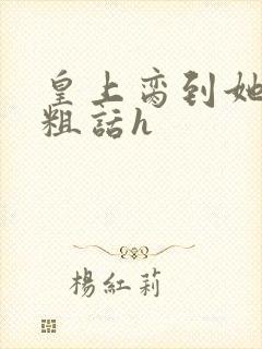 皇上脔到她哭h粗话h