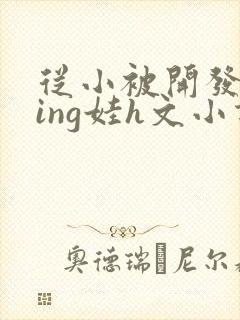 从小被开发成ying娃h文小说