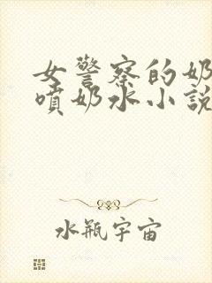 女警察的奶头又喷奶水小说