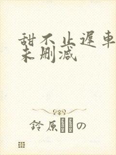 甜不止迟车浴室未删减