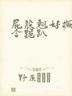 屁股翘好撅高迎合跪趴