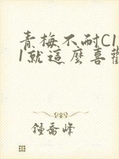 青梅不耐C1V1就这么喜欢学长