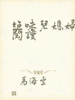 绝味儿媳妇免费阅读