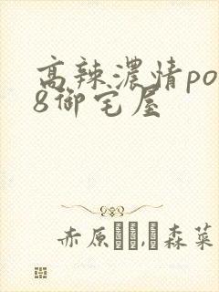 高辣浓情po18御宅屋