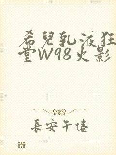 希儿乳液狂飙天堂W98火影