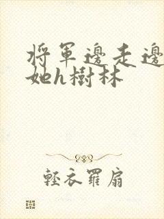 将军边走边挺进她h树林