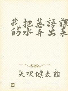 我把英语课代表的水弄出来了