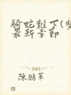 骑蛇难下(双)最新章节