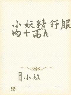 小妖精舒服吗+肉+高h