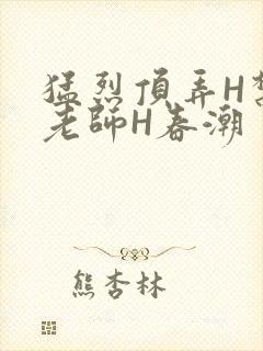 猛烈顶弄H禁欲老师H春潮