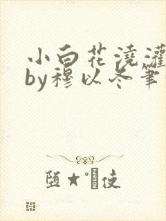 小白花浇灌日常by穆以冬笔趣阁
