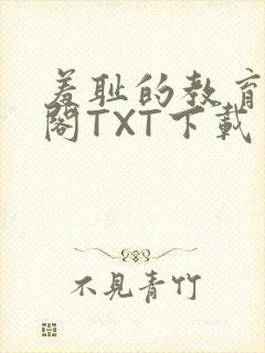 羞耻的教育笔趣阁TXT下载