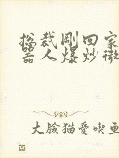 总裁刚回家被机器人爆炒微博