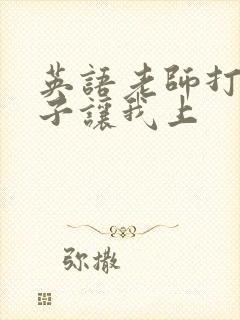 英语老师打开扣子让我上