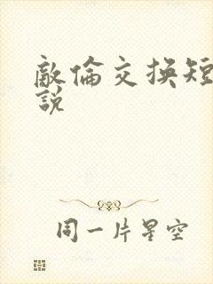 敌伦交换短篇小说