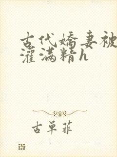 古代娇妻被邻居灌满精h