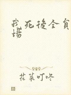 我死后全员火葬场