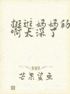 挺进妈妈的花苞啊太深了