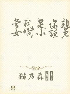 爹我是你亲生闺女啊小说免费阅读