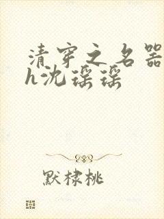 清穿之名器尤物h沈瑶瑶