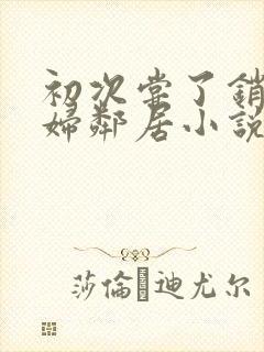 初次尝了销魂少妇邻居小说