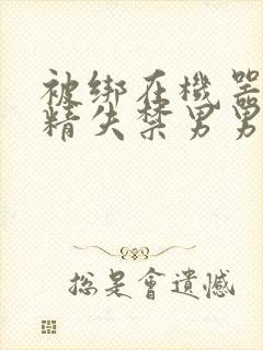 被绑在机器上榨精失禁男男