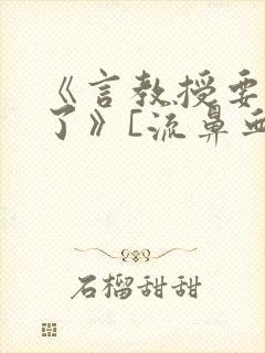 《言教授要撞坏了》[流鼻血]