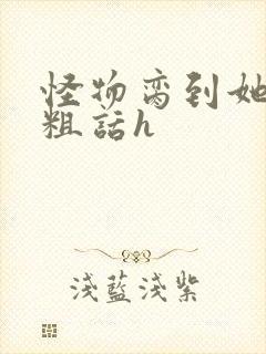 怪物脔到她哭h粗话h