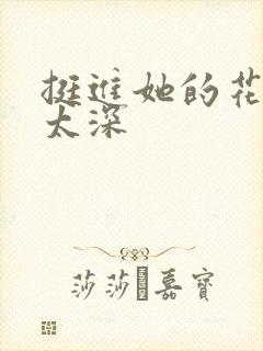 挺进她的花苞啊太深