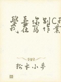 学长你别C我了我在写作业