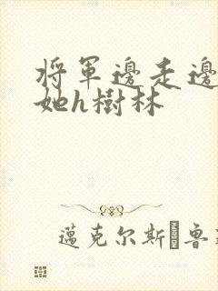 将军边走边挺进她h树林