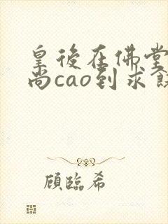 皇后在佛堂被和尚cao到求饶