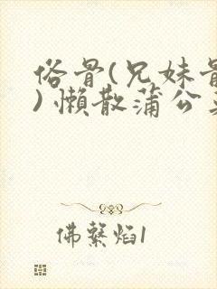 俗骨(兄妹骨科) 懒散蒲公英结局