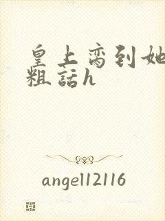 皇上脔到她哭h粗话h