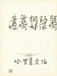 唐舞桐的堕落H嗯啊好深啊