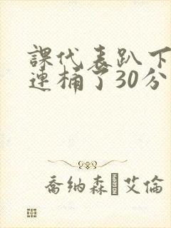 课代表趴下让我连桶了30分钟